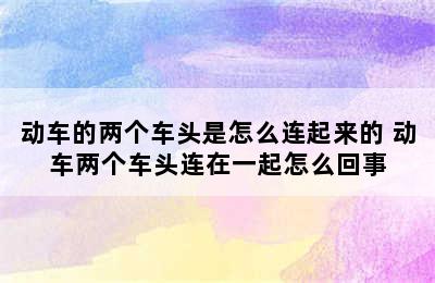 动车的两个车头是怎么连起来的 动车两个车头连在一起怎么回事